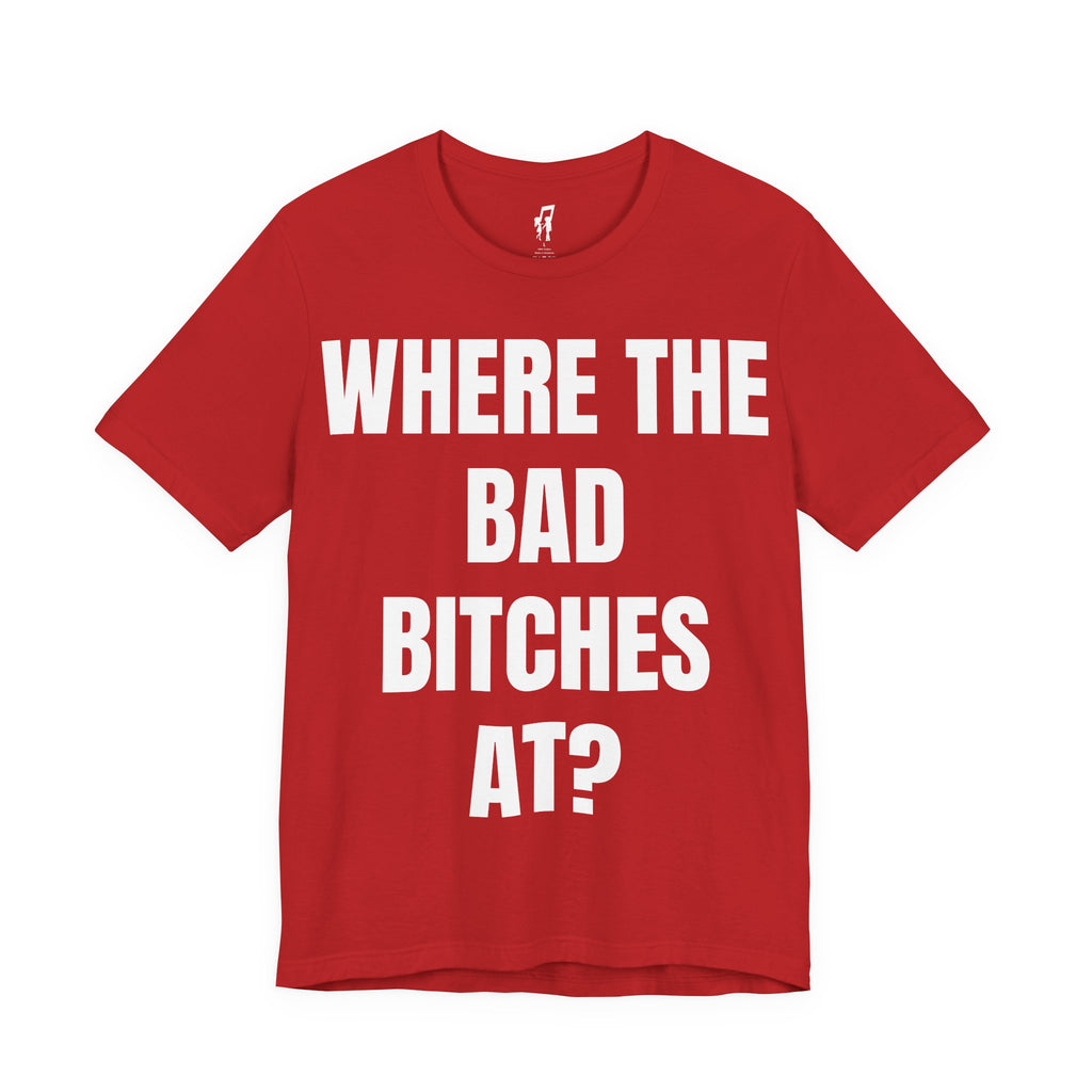 WHERE THE BAD BITCHES AT? TEE