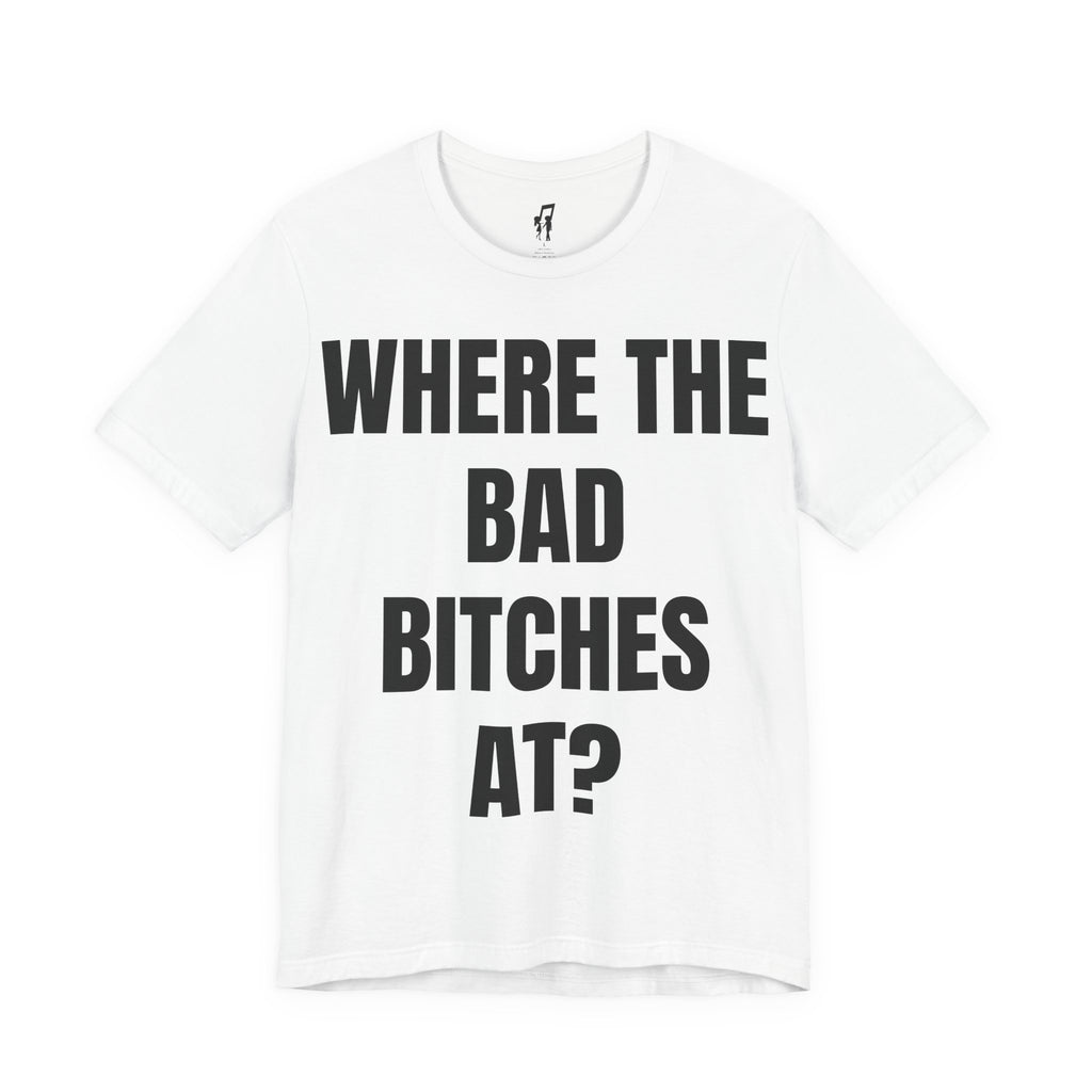 WHERE THE BAD BITCHES AT? TEE
