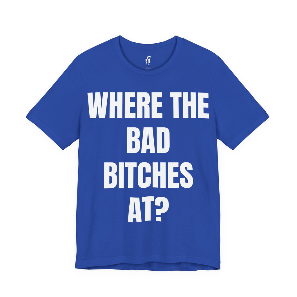 WHERE THE BAD BITCHES AT? TEE