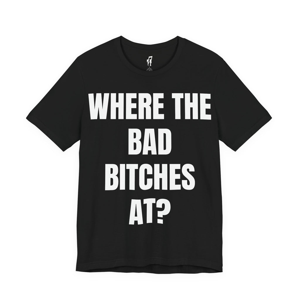 WHERE THE BAD BITCHES AT? TEE